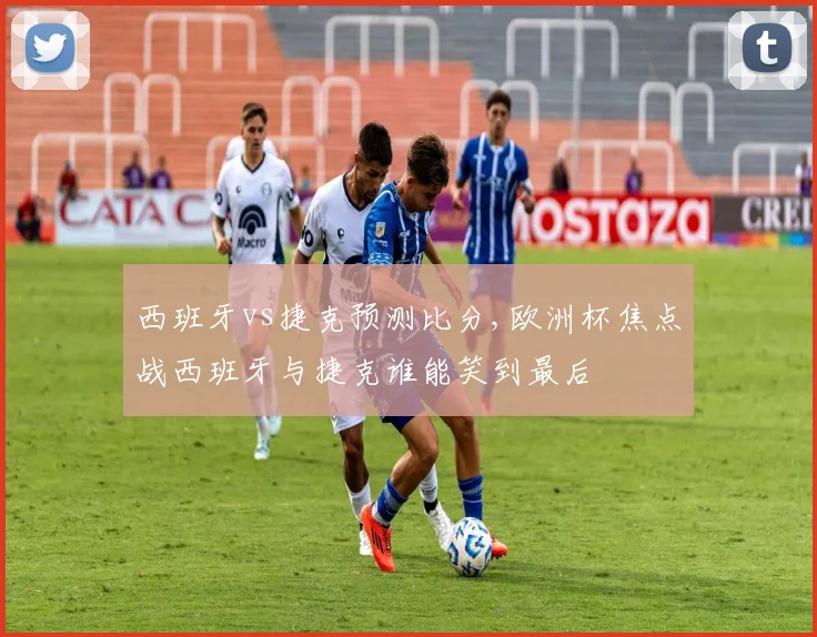 西班牙vs捷克预测比分,欧洲杯焦点战西班牙与捷克谁能笑到最后
