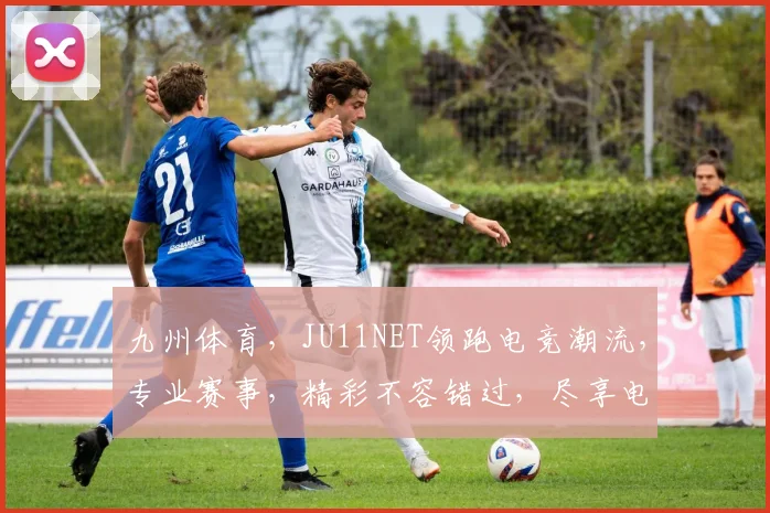 九州体育，JU11NET领跑电竞潮流，专业赛事，精彩不容错过，尽享电竞盛宴