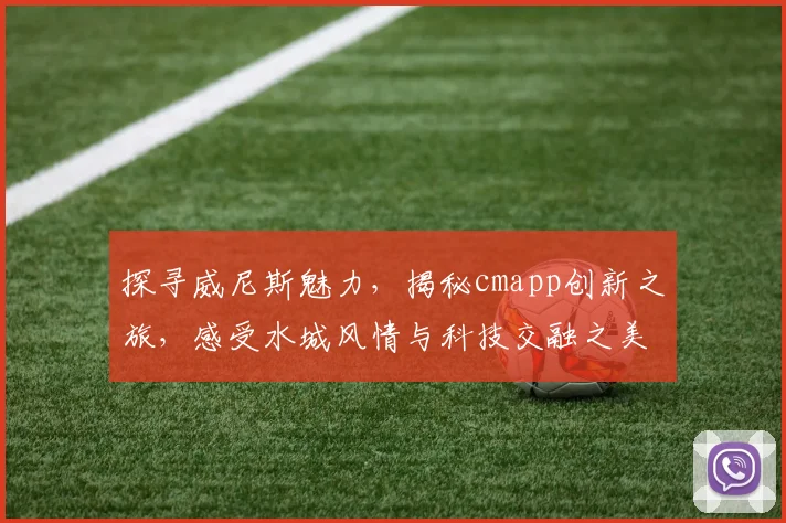 探寻威尼斯魅力，揭秘cmapp创新之旅，感受水城风情与科技交融之美。