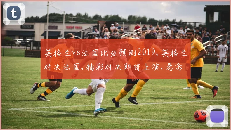 英格兰vs法国比分预测2019,英格兰对决法国,精彩对决即将上演,悬念重重