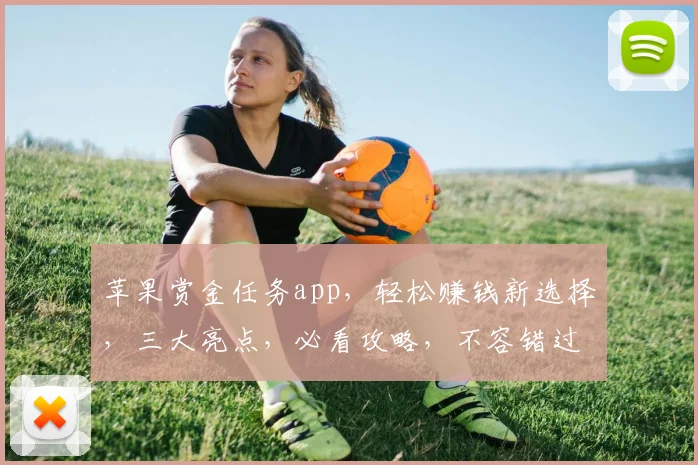 苹果赏金任务app，轻松赚钱新选择，三大亮点，必看攻略，不容错过
