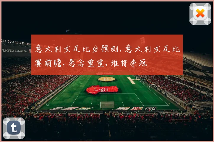 意大利女足比分预测,意大利女足比赛前瞻,悬念重重,谁将夺冠