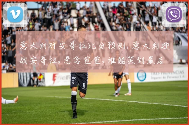 意大利对安哥拉比分预测,意大利迎战安哥拉,悬念重重,谁能笑到最后