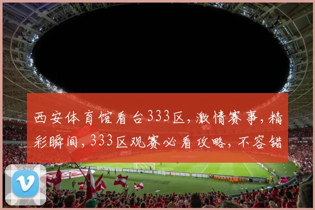 西安体育馆看台333区,激情赛事,精彩瞬间,333区观赛必看攻略,不容错过