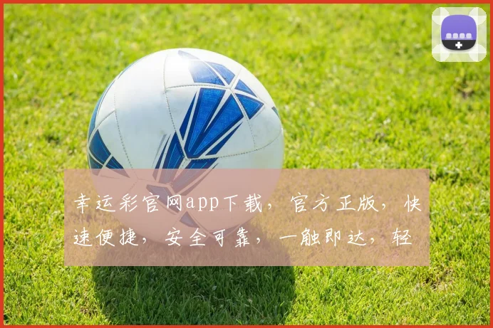 幸运彩官网app下载，官方正版，快速便捷，安全可靠，一触即达，轻松体验