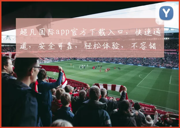 超凡国际app官方下载入口，快速通道，安全可靠，轻松体验，不容错过，两大亮点，立即下载