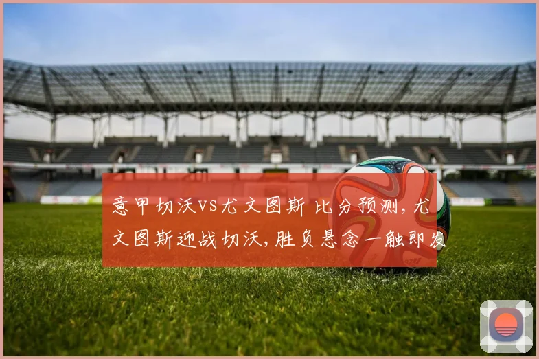 意甲切沃vs尤文图斯 比分预测,尤文图斯迎战切沃,胜负悬念一触即发,谁将笑傲绿茵场