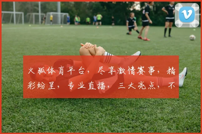 火狐体育平台，尽享激情赛事，精彩纷呈，专业直播，三大亮点，不容错过