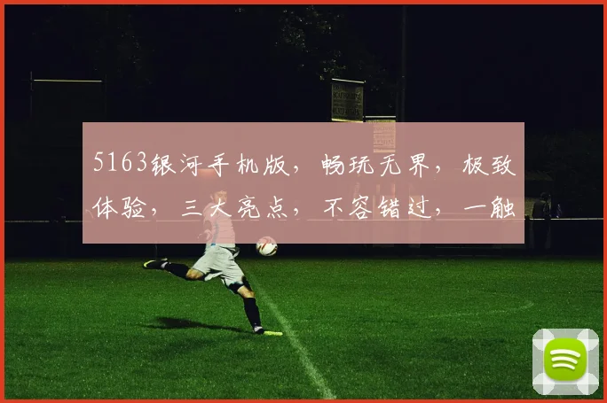 5163银河手机版，畅玩无界，极致体验，三大亮点，不容错过，一触即达